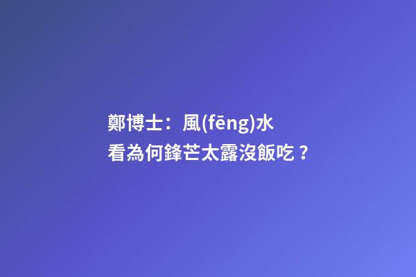 鄭博士：風(fēng)水看為何鋒芒太露沒飯吃？